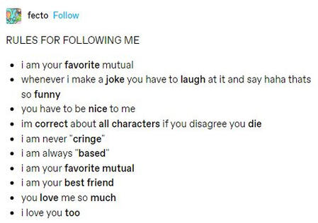 image with a bullet list titled "RULES FOR FOLLOWING ME." each bullet reads "i am your favorite mutual. whenever i make a joke you have to laugh at it and say haha thats so funny. you have to be nice to me. i'm correct about all characters"